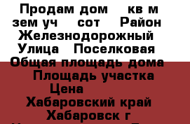 Продам дом 50 кв.м.,зем.уч. 7 сот. › Район ­ Железнодорожный › Улица ­ Поселковая › Общая площадь дома ­ 50 › Площадь участка ­ 700 › Цена ­ 2 400 000 - Хабаровский край, Хабаровск г. Недвижимость » Дома, коттеджи, дачи продажа   . Хабаровский край,Хабаровск г.